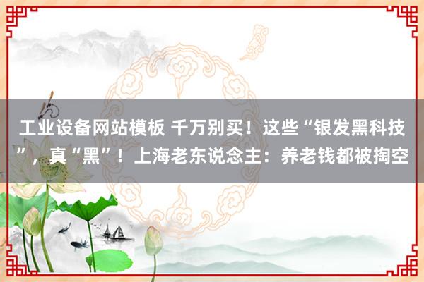 工业设备网站模板 千万别买！这些“银发黑科技”，真“黑”！上海老东说念主：养老钱都被掏空