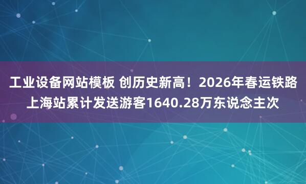 工业设备网站模板 创历史新高！2026年春运铁路上海站累计发送游客1640.28万东说念主次