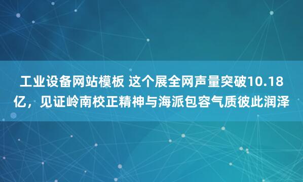 工业设备网站模板 这个展全网声量突破10.18亿，见证岭南校正精神与海派包容气质彼此润泽