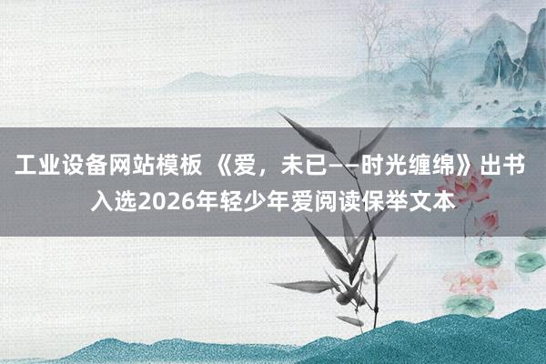 工业设备网站模板 《爱，未已——时光缠绵》出书 入选2026年轻少年爱阅读保举文本