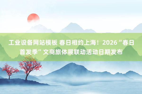 工业设备网站模板 春日相约上海！2026“春日首发季”文商旅体展联动活动日期发布