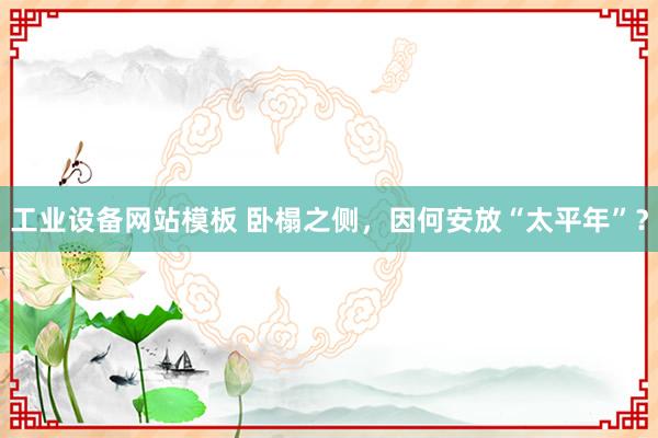 工业设备网站模板 卧榻之侧，因何安放“太平年”？