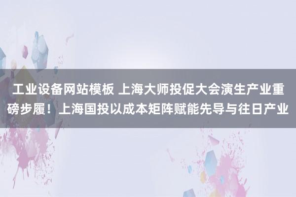 工业设备网站模板 上海大师投促大会演生产业重磅步履！上海国投以成本矩阵赋能先导与往日产业