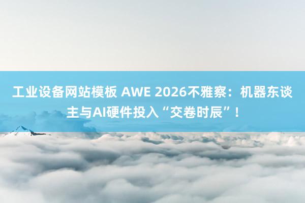工业设备网站模板 AWE 2026不雅察：机器东谈主与AI硬件投入“交卷时辰”！