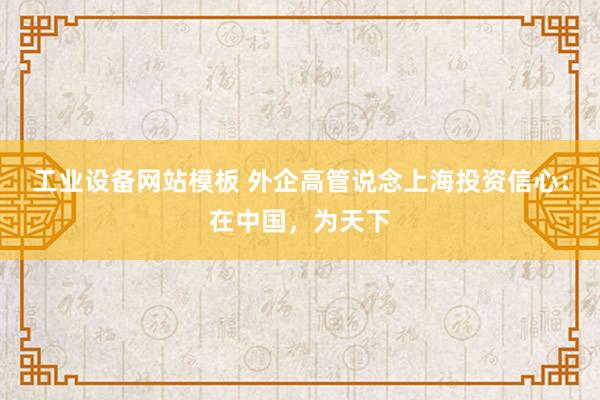 工业设备网站模板 外企高管说念上海投资信心：在中国，为天下