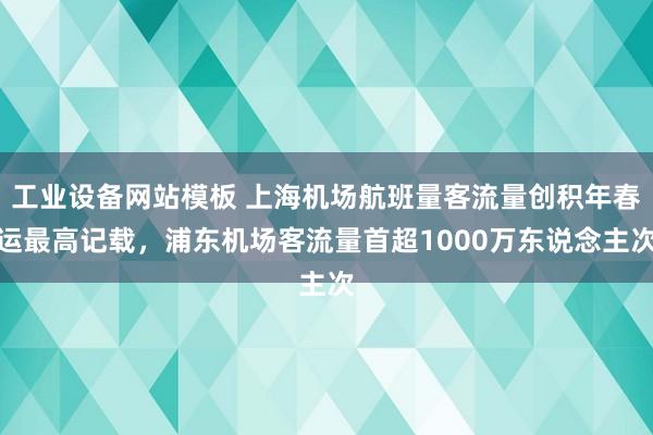 工业设备网站模板 上海机场航班量客流量创积年春运最高记载，浦东机场客流量首超1000万东说念主次