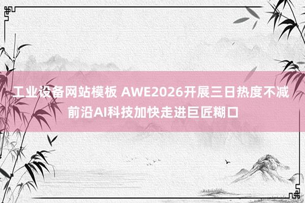 工业设备网站模板 AWE2026开展三日热度不减 前沿AI科技加快走进巨匠糊口