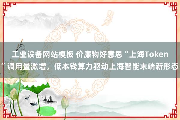 工业设备网站模板 价廉物好意思“上海Token”调用量激增，低本钱算力驱动上海智能末端新形态
