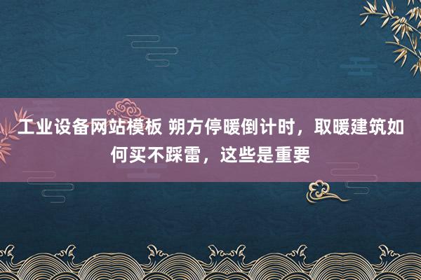 工业设备网站模板 朔方停暖倒计时，取暖建筑如何买不踩雷，这些是重要