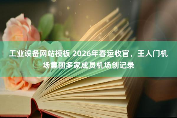 工业设备网站模板 2026年春运收官，王人门机场集团多家成员机场创记录