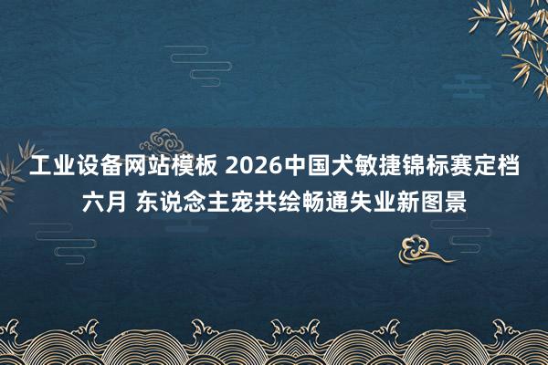 工业设备网站模板 2026中国犬敏捷锦标赛定档六月 东说念主宠共绘畅通失业新图景