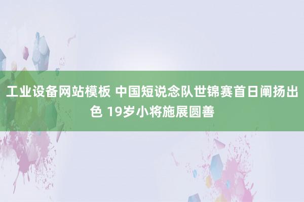 工业设备网站模板 中国短说念队世锦赛首日阐扬出色 19岁小将施展圆善