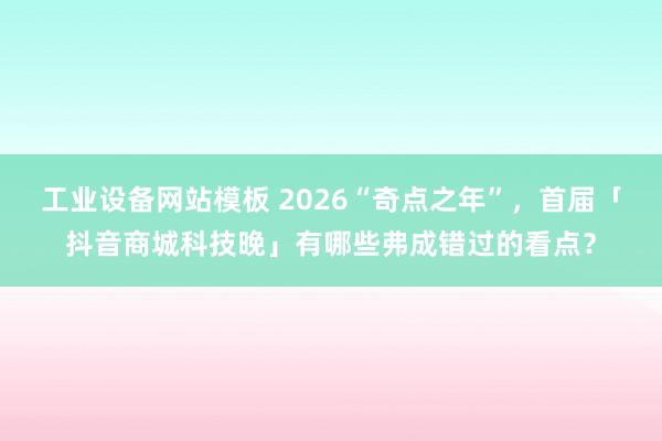 工业设备网站模板 2026“奇点之年”，首届「抖音商城科技晚」有哪些弗成错过的看点？