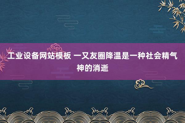 工业设备网站模板 一又友圈降温是一种社会精气神的消逝