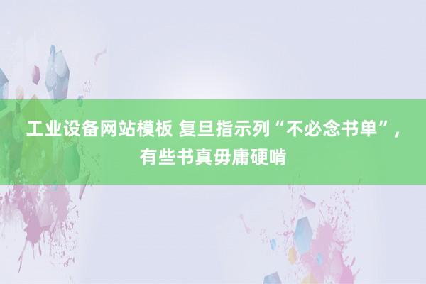 工业设备网站模板 复旦指示列“不必念书单”，有些书真毋庸硬啃