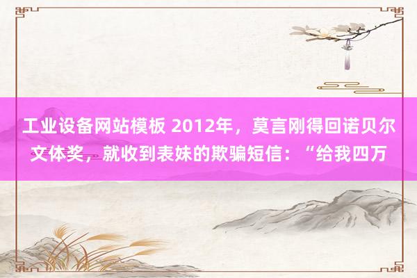 工业设备网站模板 2012年，莫言刚得回诺贝尔文体奖，就收到表妹的欺骗短信：“给我四万