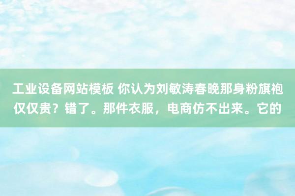 工业设备网站模板 你认为刘敏涛春晚那身粉旗袍仅仅贵？错了。那件衣服，电商仿不出来。它的