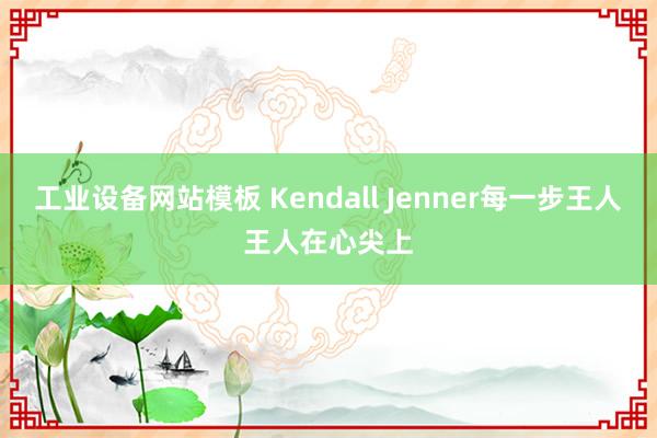 工业设备网站模板 Kendall Jenner每一步王人王人在心尖上