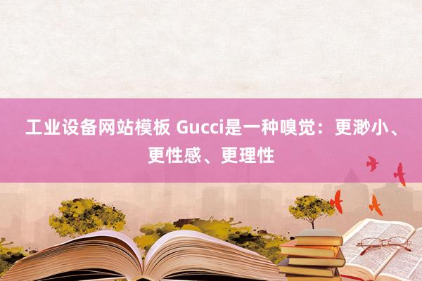 工业设备网站模板 Gucci是一种嗅觉：更渺小、更性感、更理性