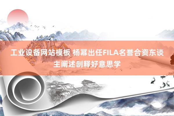 工业设备网站模板 杨幂出任FILA名誉合资东谈主阐述剖释好意思学