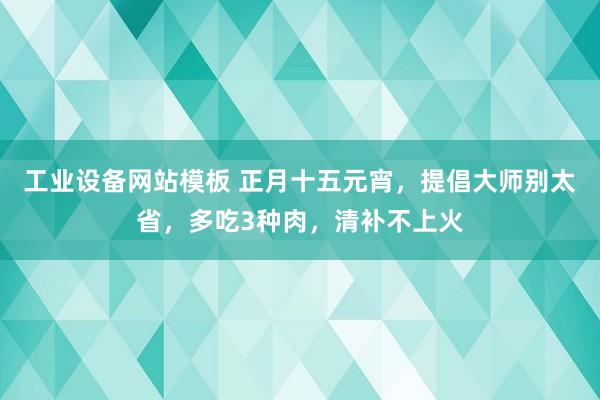 工业设备网站模板 正月十五元宵，提倡大师别太省，多吃3种肉，清补不上火