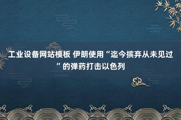 工业设备网站模板 伊朗使用“迄今摈弃从未见过”的弹药打击以色列