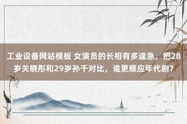 工业设备网站模板 女演员的长相有多遑急，把28岁关晓彤和29岁孙千对比，谁更顺应年代剧？