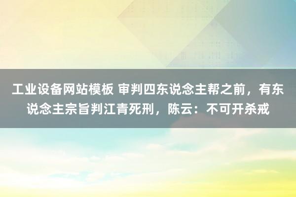 工业设备网站模板 审判四东说念主帮之前，有东说念主宗旨判江青死刑，陈云：不可开杀戒