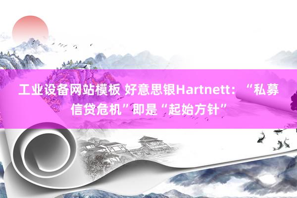 工业设备网站模板 好意思银Hartnett：“私募信贷危机”即是“起始方针”