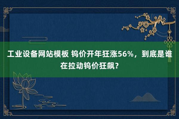 工业设备网站模板 钨价开年狂涨56%，到底是谁在拉动钨价狂飙？