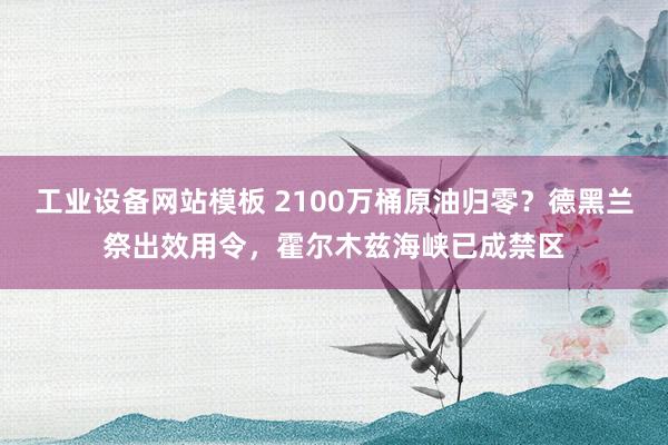 工业设备网站模板 2100万桶原油归零？德黑兰祭出效用令，霍尔木兹海峡已成禁区