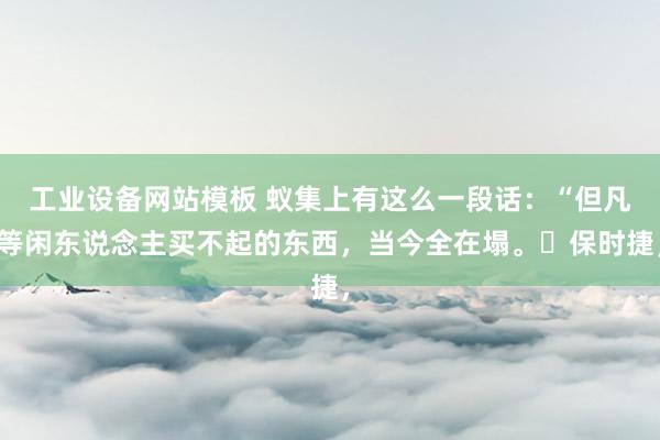工业设备网站模板 蚁集上有这么一段话：“但凡等闲东说念主买不起的东西，当今全在塌。​保时捷，