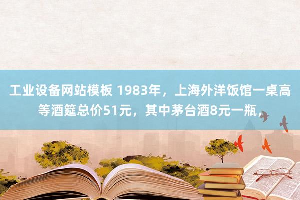 工业设备网站模板 1983年，上海外洋饭馆一桌高等酒筵总价51元，其中茅台酒8元一瓶，