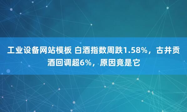工业设备网站模板 白酒指数周跌1.58%，古井贡酒回调超6%，原因竟是它