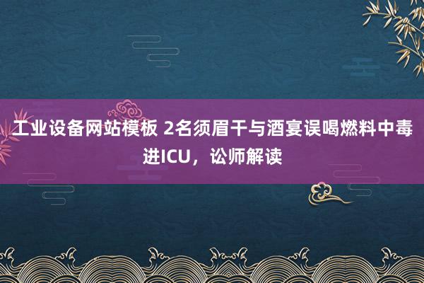 工业设备网站模板 2名须眉干与酒宴误喝燃料中毒进ICU，讼师解读