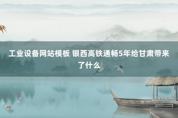 工业设备网站模板 银西高铁通畅5年　给甘肃带来了什么