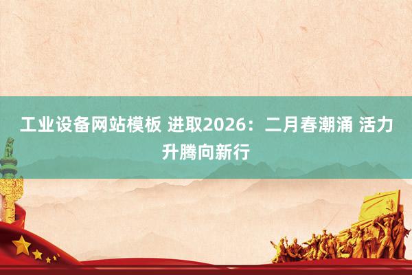 工业设备网站模板 进取2026：二月春潮涌 活力升腾向新行