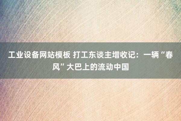 工业设备网站模板 打工东谈主增收记：一辆“春风”大巴上的流动中国