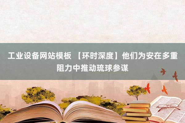 工业设备网站模板 【环时深度】他们为安在多重阻力中推动琉球参谋