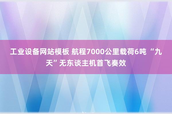 工业设备网站模板 航程7000公里载荷6吨 “九天”无东谈主机首飞奏效