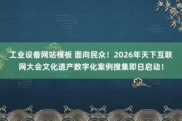 工业设备网站模板 面向民众！2026年天下互联网大会文化遗产数字化案例搜集即日启动！