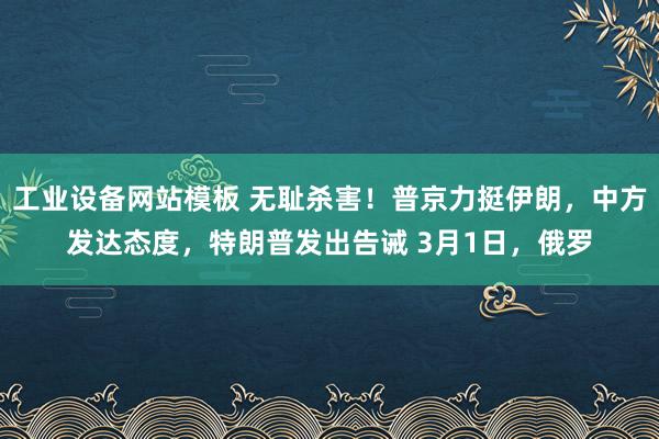 工业设备网站模板 无耻杀害！普京力挺伊朗，中方发达态度，特朗普发出告诫 3月1日，俄罗