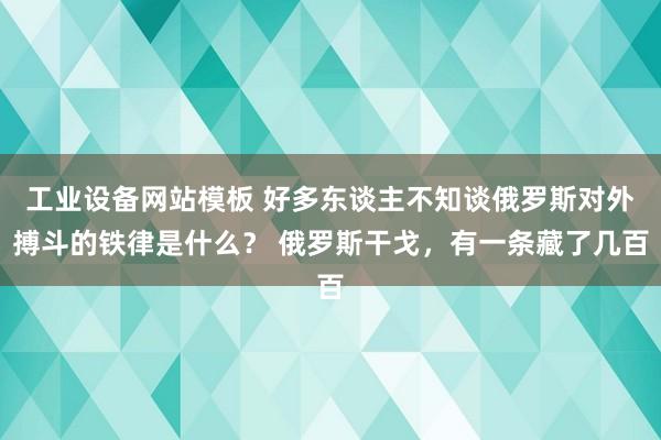 工业设备网站模板 好多东谈主不知谈俄罗斯对外搏斗的铁律是什么？ 俄罗斯干戈，有一条藏了几百