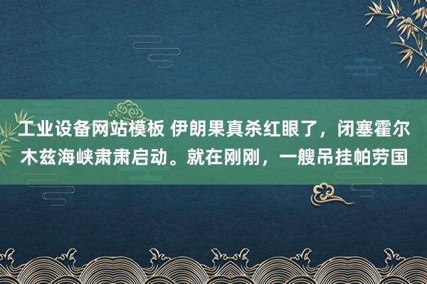 工业设备网站模板 伊朗果真杀红眼了，闭塞霍尔木兹海峡肃肃启动。就在刚刚，一艘吊挂帕劳国