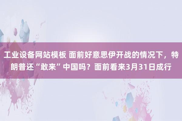 工业设备网站模板 面前好意思伊开战的情况下，特朗普还“敢来”中国吗？面前看来3月31日成行