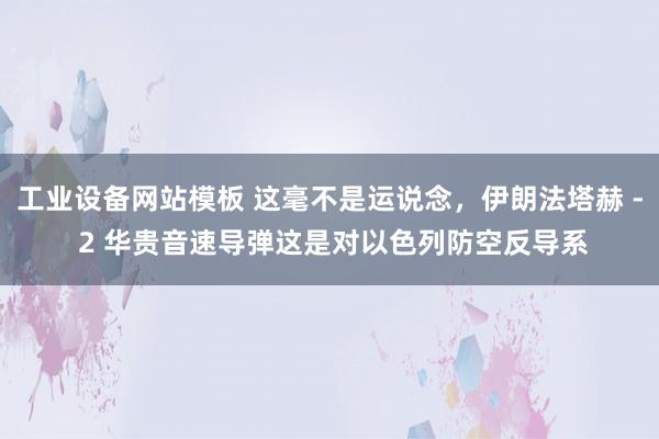 工业设备网站模板 这毫不是运说念，伊朗法塔赫 - 2 华贵音速导弹这是对以色列防空反导系