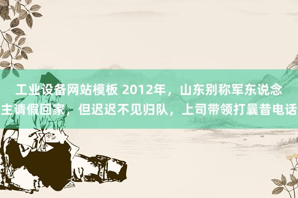 工业设备网站模板 2012年，山东别称军东说念主请假回家，但迟迟不见归队，上司带领打曩昔电话