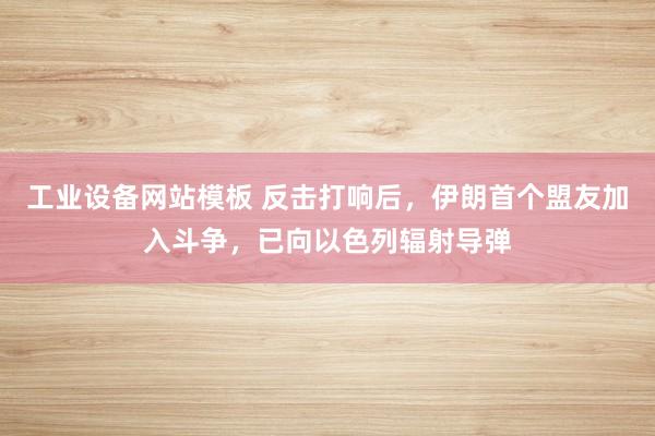 工业设备网站模板 反击打响后，伊朗首个盟友加入斗争，已向以色列辐射导弹