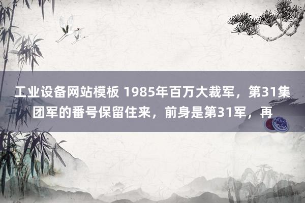 工业设备网站模板 1985年百万大裁军，第31集团军的番号保留住来，前身是第31军，再