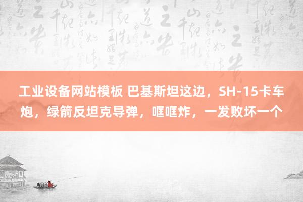 工业设备网站模板 巴基斯坦这边，SH-15卡车炮，绿箭反坦克导弹，哐哐炸，一发败坏一个